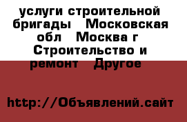 услуги строительной бригады - Московская обл., Москва г. Строительство и ремонт » Другое   